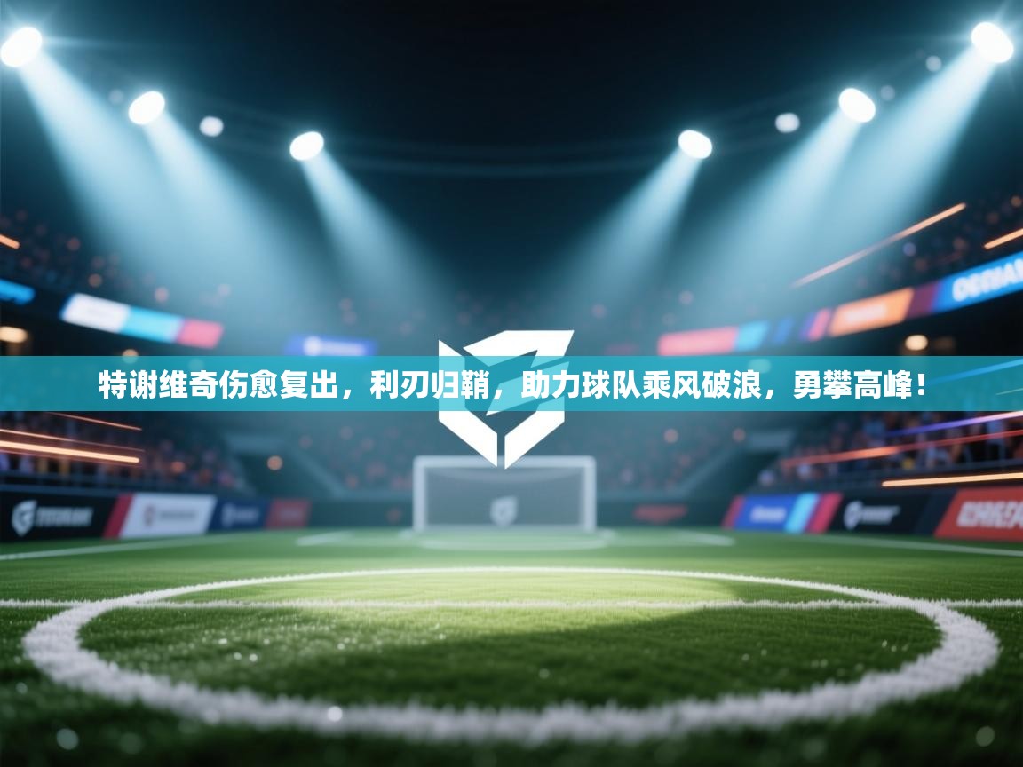 特谢维奇伤愈复出，利刃归鞘，助力球队乘风破浪，勇攀高峰！  第2张