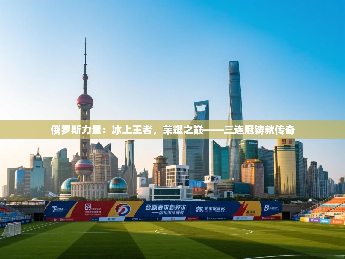 俄罗斯力量：冰上王者，荣耀之巅——三连冠铸就传奇  第2张