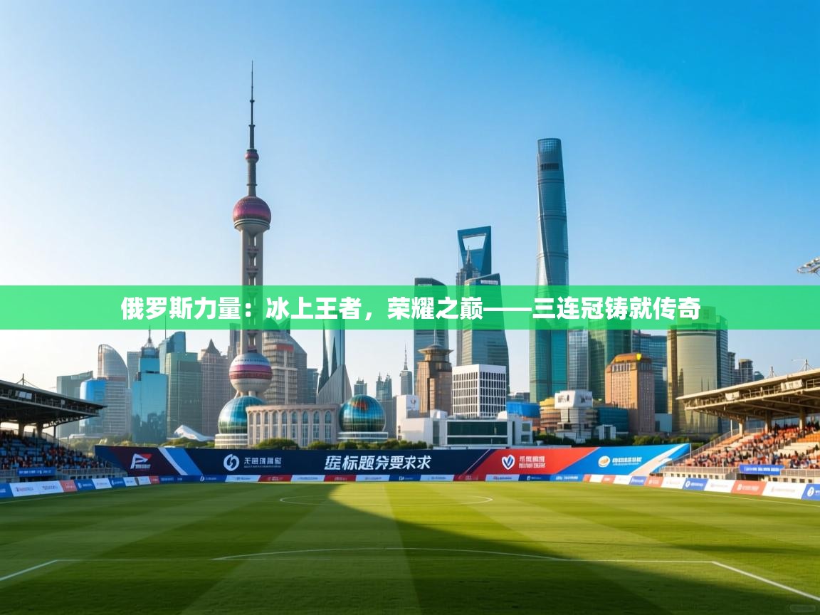 俄罗斯力量：冰上王者，荣耀之巅——三连冠铸就传奇  第1张