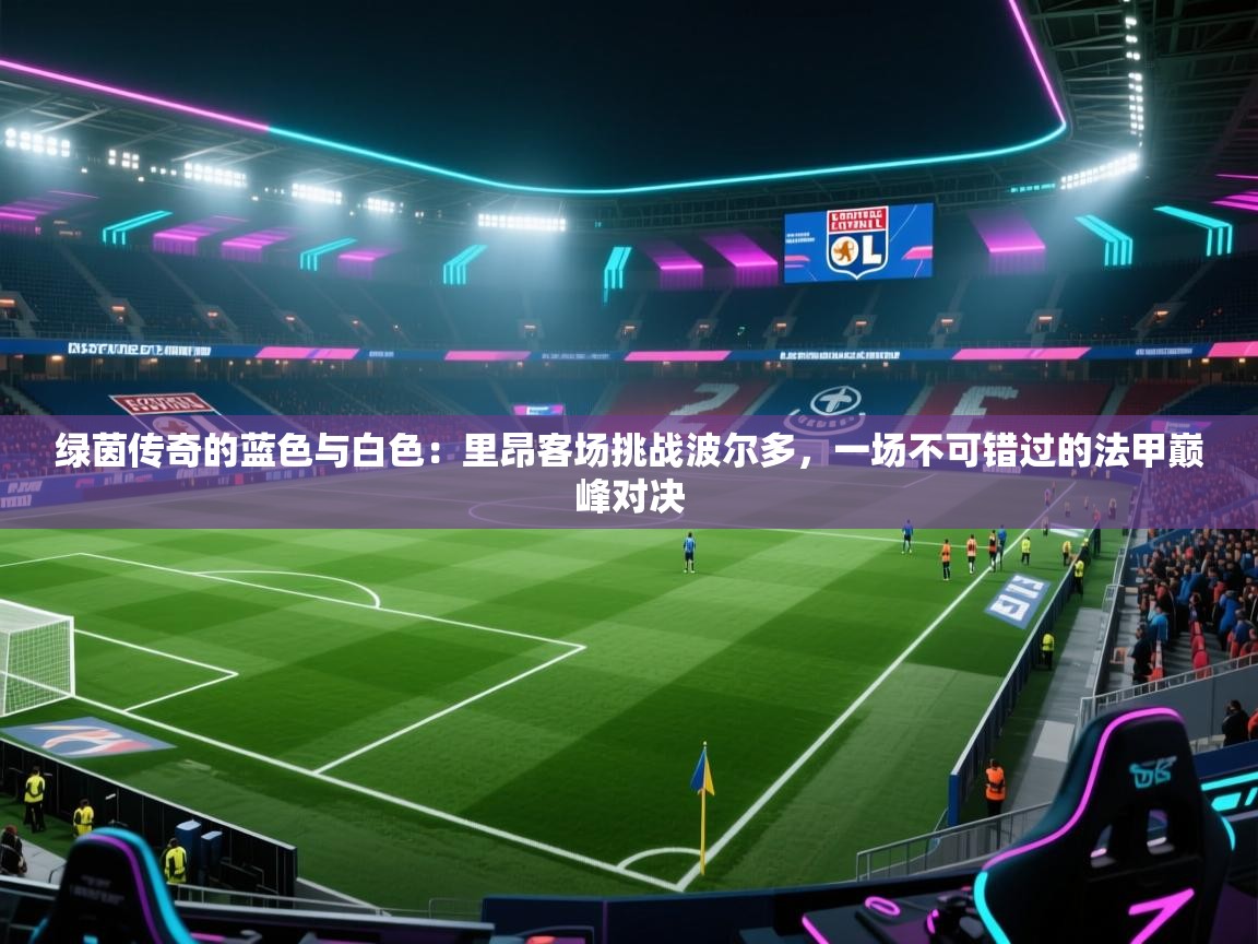 绿茵传奇的蓝色与白色：里昂客场挑战波尔多，一场不可错过的法甲巅峰对决  第2张