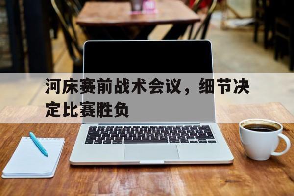开云体育官网-河床赛前战术会议，细节决定比赛胜负的简单介绍
